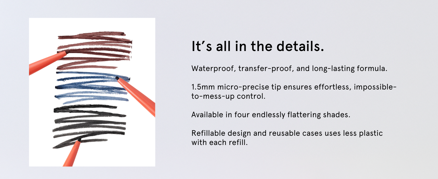 Waterproof, transfer-proof & long-lasting formula. Made with a refillable design and reusable case.